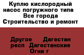 Куплю кислородный насос погружного типа - Все города Строительство и ремонт » Другое   . Дагестан респ.,Дагестанские Огни г.